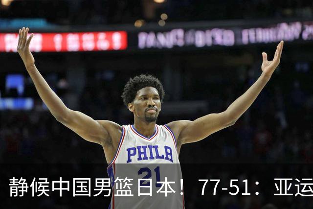 静候中国男篮/日本！77-51：亚运会首个决赛 夺冠大热大胜 祝贺韩国
